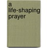 A Life-Shaping Prayer by Paul Wesley Chilcote