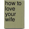 How to Love Your Wife by John R. Buri