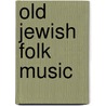 Old Jewish Folk Music door Moshe Beregovski