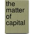 The Matter Of Capital