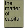 The Matter Of Capital door Christopher Nealon