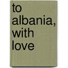 To Albania, with Love by Peter Lucas