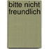 Bitte nicht freundlich