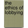 The Ethics Of Lobbying door Beverly R. David
