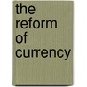 The Reform Of Currency by Unknown