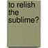 To Relish The Sublime?
