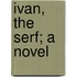 Ivan, the Serf; A Novel