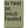 To Heal As Jesus Healed door Matthew Linn