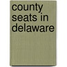 County Seats in Delaware by Not Available