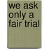We Ask Only A Fair Trial