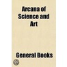 Arcana of Science and Art door General Books