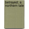 Betrayed; A Northern Tale by John Dunbar Hylton