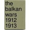The Balkan Wars 1912 1913 by Jacob Gould Schurman