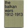 The Balkan Wars 1912-1913 by Jacob Gould Schurman