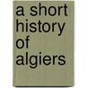 A Short History Of Algiers door Evert Duyckinck Evert Duyckinck