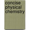Concise Physical Chemistry door Donald W. Rogers