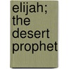 Elijah; The Desert Prophet by Hugh Taylor Howat