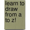 Learn to Draw from A to Z! by Unknown