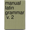 Manual Latin Grammar  V. 2 by William Francis Allen