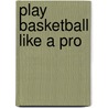 Play Basketball Like a Pro door Nate Leboutillier