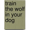 Train the Wolf in Your Dog by Diane Morgan