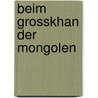 Beim Grosskhan der Mongolen by Wilhelm von Rubruk