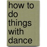 How To Do Things With Dance by Rebekah J. Kowal