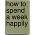 How To Spend A Week Happily