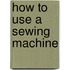 How To Use A Sewing Machine