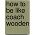 How to Be Like Coach Wooden