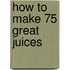 How to Make 75 Great Juices