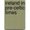 Ireland In Pre-Celtic Times by Robert Alexander Stewart Macalister