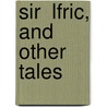 Sir  Lfric, And Other Tales by George Frederick L. Bampfield