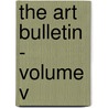 The Art Bulletin - Volume V by Authors Various