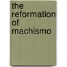 The Reformation Of Machismo door Elizabeth E. Brusco