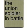 The Union Soldier In Battle door Earl J. Hess