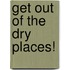 Get Out Of The  Dry Places!