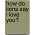 How Do Lions Say I Love You?