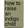 How to Raise an Indigo Child by Barbara Condron