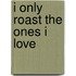 I Only Roast the Ones I Love