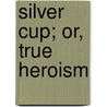 Silver Cup; Or, True Heroism by Clara Florida Guernsey