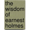 The Wisdom Of Earnest Holmes by Earnest Holmes