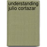 Understanding Julio Cortazar by Peter Standish