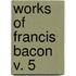 Works Of Francis Bacon  V. 5