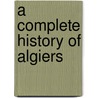 A Complete History Of Algiers door James H. Morgan