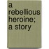 A Rebellious Heroine; A Story