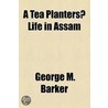 A Tea Planters? Life In Assam door George M. Barker