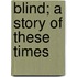 Blind; A Story Of These Times