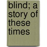 Blind; A Story Of These Times by Ernest Poole