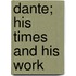 Dante; His Times and His Work